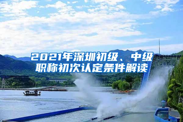 2021年深圳初级、中级职称初次认定条件解读