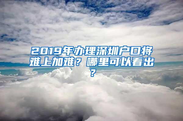 2019年办理深圳户口将难上加难？哪里可以看出？