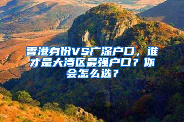 香港身份VS广深户口，谁才是大湾区最强户口？你会怎么选？