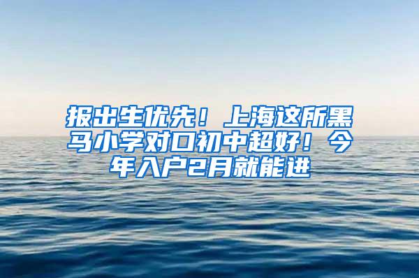 报出生优先！上海这所黑马小学对口初中超好！今年入户2月就能进