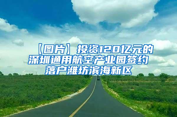 【图片】投资120亿元的深圳通用航空产业园签约落户潍坊滨海新区