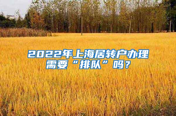 2022年上海居转户办理需要“排队”吗？