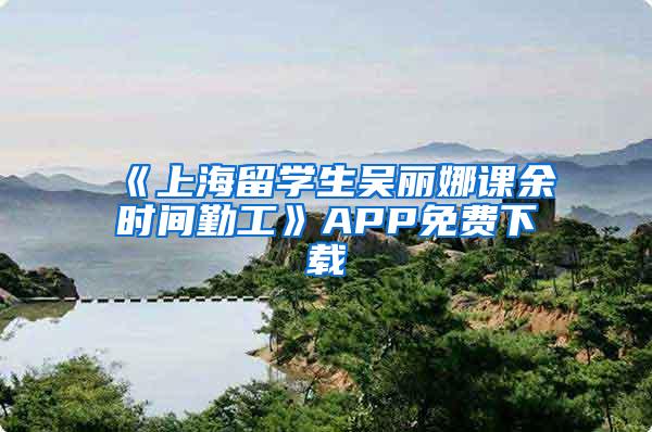 《上海留学生吴丽娜课余时间勤工》APP免费下载