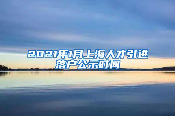 2021年1月上海人才引进落户公示时间