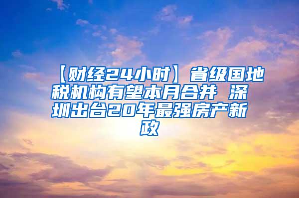 【财经24小时】省级国地税机构有望本月合并 深圳出台20年最强房产新政