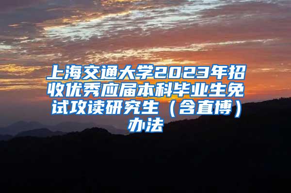 上海交通大学2023年招收优秀应届本科毕业生免试攻读研究生（含直博）办法
