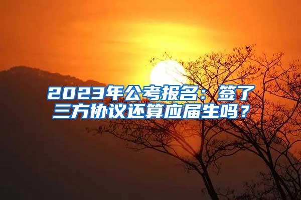 2023年公考报名：签了三方协议还算应届生吗？