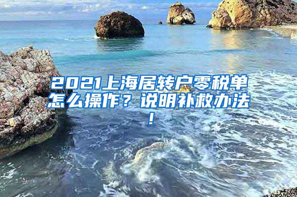 2021上海居转户零税单怎么操作？说明补救办法！