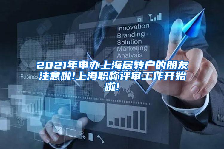2021年申办上海居转户的朋友注意啦!上海职称评审工作开始啦!