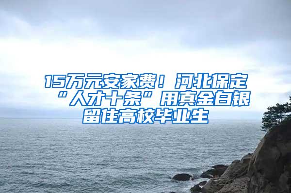 15万元安家费！河北保定“人才十条”用真金白银留住高校毕业生