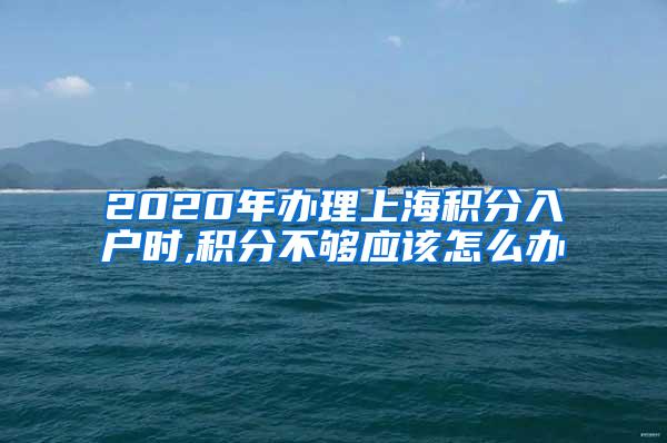 2020年办理上海积分入户时,积分不够应该怎么办