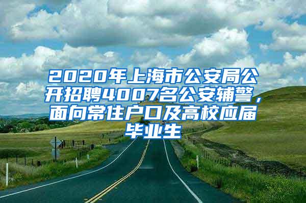 2020年上海市公安局公开招聘4007名公安辅警，面向常住户口及高校应届毕业生