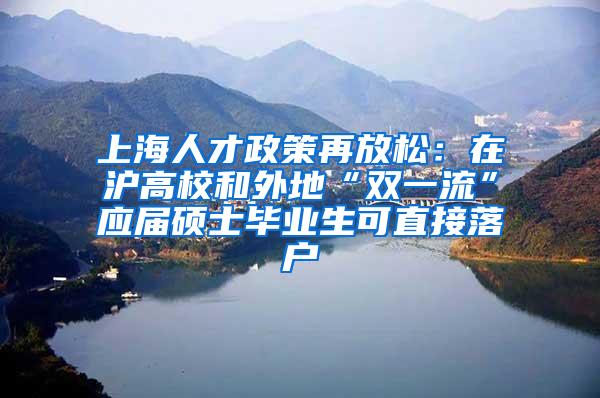 上海人才政策再放松：在沪高校和外地“双一流”应届硕士毕业生可直接落户