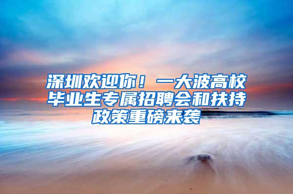 深圳欢迎你！一大波高校毕业生专属招聘会和扶持政策重磅来袭