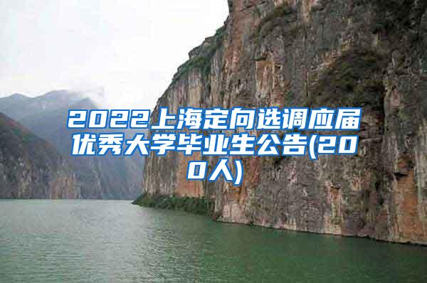 2022上海定向选调应届优秀大学毕业生公告(200人)