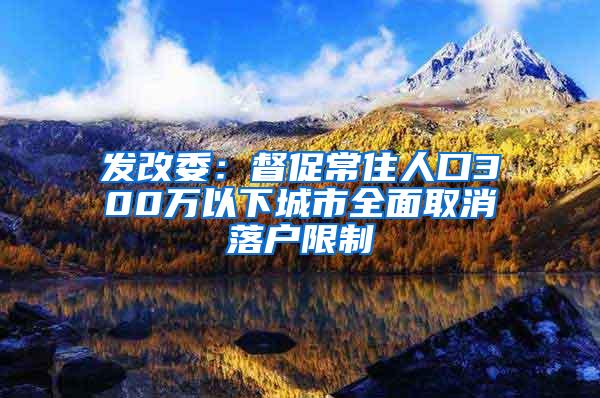 发改委：督促常住人口300万以下城市全面取消落户限制