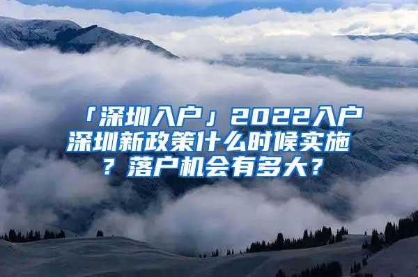 「深圳入户」2022入户深圳新政策什么时候实施？落户机会有多大？