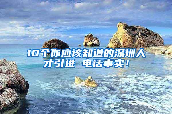 10个你应该知道的深圳人才引进 电话事实！