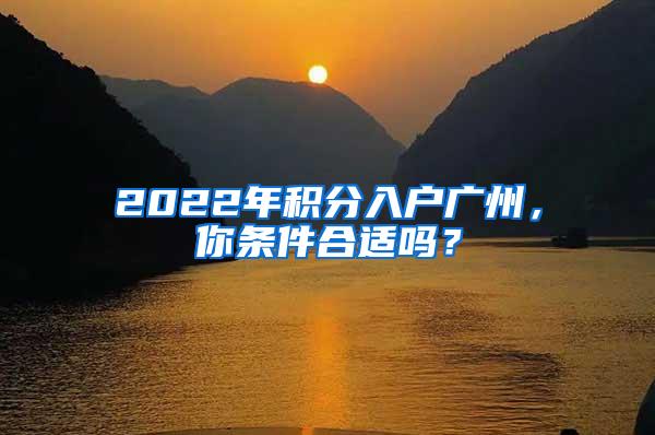 2022年积分入户广州，你条件合适吗？