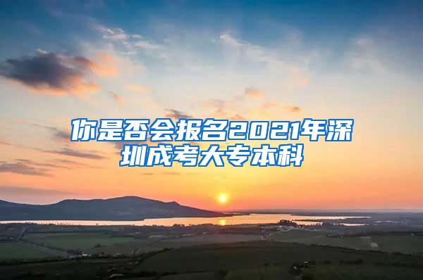 你是否会报名2021年深圳成考大专本科