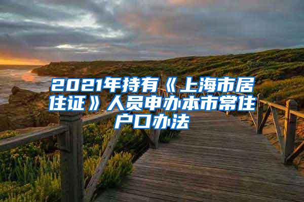 2021年持有《上海市居住证》人员申办本市常住户口办法