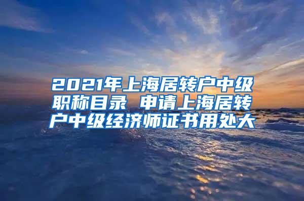 2021年上海居转户中级职称目录 申请上海居转户中级经济师证书用处大