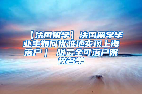 【法国留学】法国留学毕业生如何优雅地实现上海落户｜ 附最全可落户院校名单