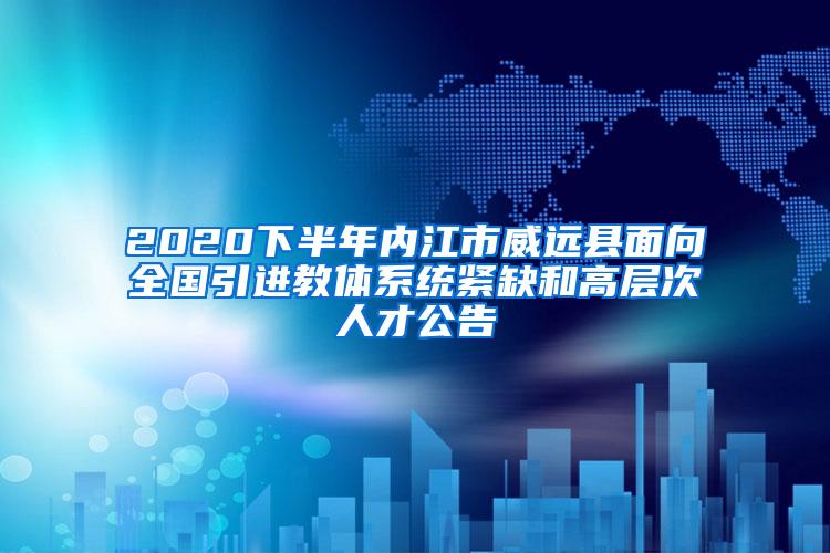 2020下半年内江市威远县面向全国引进教体系统紧缺和高层次人才公告