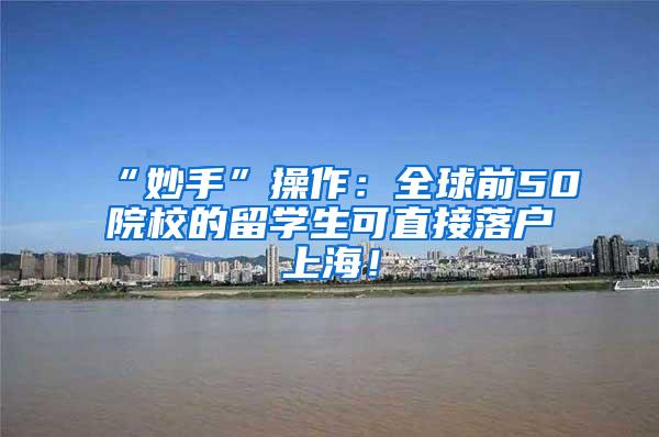 “妙手”操作：全球前50院校的留学生可直接落户上海！