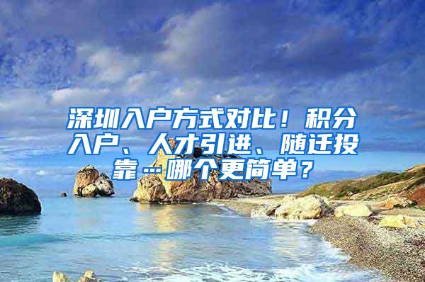 深圳入户方式对比！积分入户、人才引进、随迁投靠…哪个更简单？