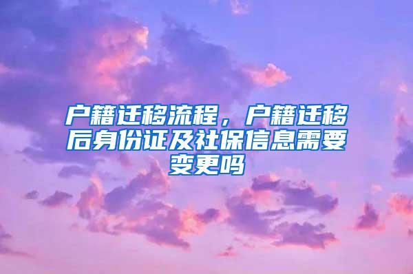 户籍迁移流程，户籍迁移后身份证及社保信息需要变更吗