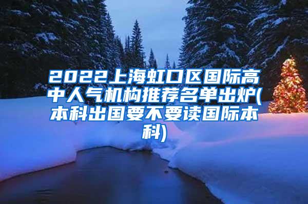 2022上海虹口区国际高中人气机构推荐名单出炉(本科出国要不要读国际本科)