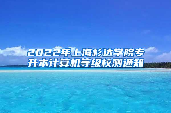 2022年上海杉达学院专升本计算机等级校测通知