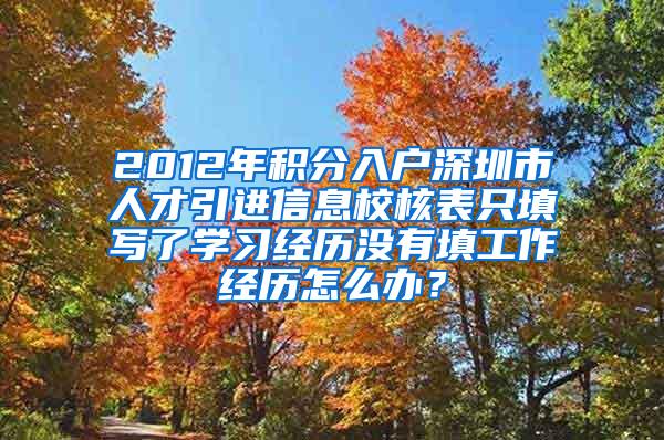 2012年积分入户深圳市人才引进信息校核表只填写了学习经历没有填工作经历怎么办？