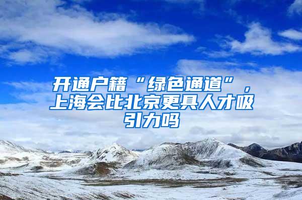 开通户籍“绿色通道”，上海会比北京更具人才吸引力吗