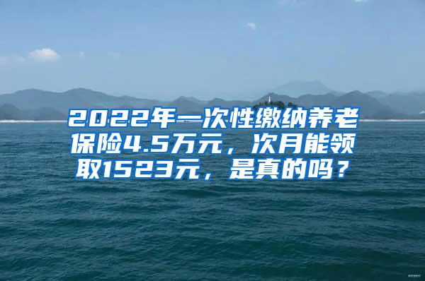 2022年一次性缴纳养老保险4.5万元，次月能领取1523元，是真的吗？