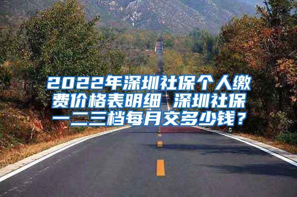 2022年深圳社保个人缴费价格表明细 深圳社保一二三档每月交多少钱？