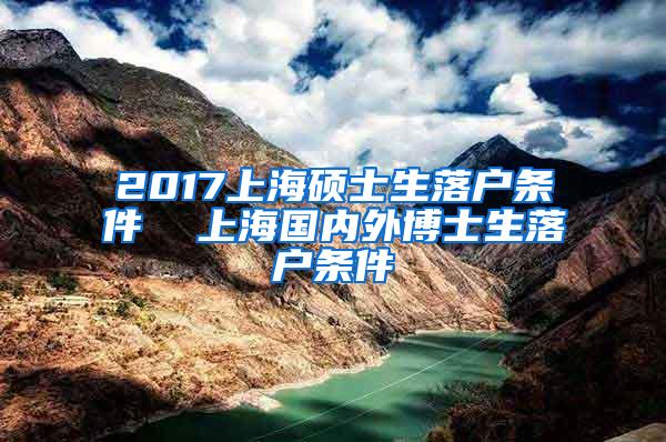 2017上海硕士生落户条件  上海国内外博士生落户条件