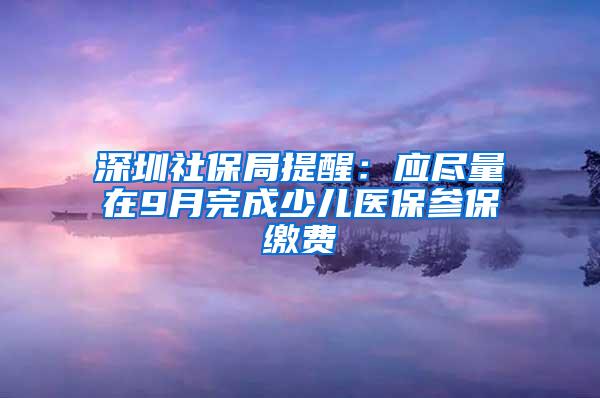 深圳社保局提醒：应尽量在9月完成少儿医保参保缴费