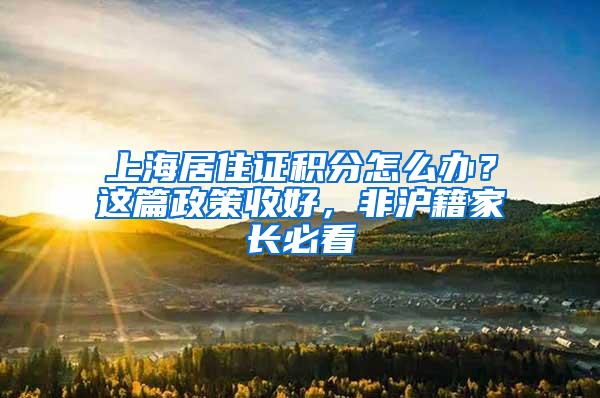 上海居住证积分怎么办？这篇政策收好，非沪籍家长必看