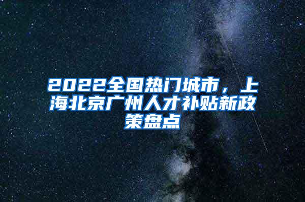 2022全国热门城市，上海北京广州人才补贴新政策盘点