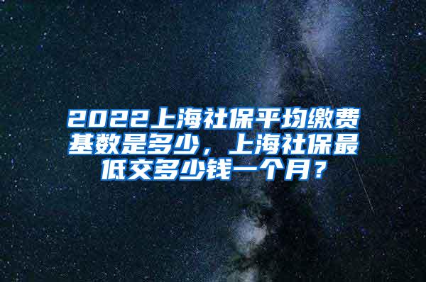 2022上海社保平均缴费基数是多少，上海社保最低交多少钱一个月？