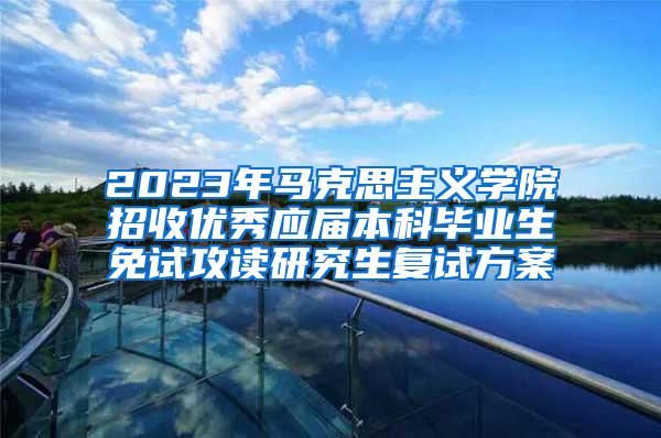 2023年马克思主义学院招收优秀应届本科毕业生免试攻读研究生复试方案