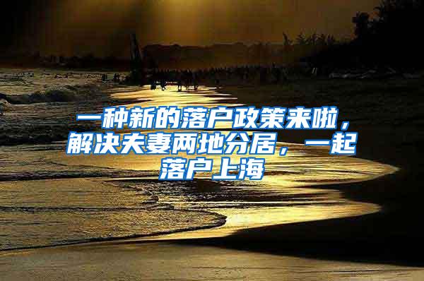 一种新的落户政策来啦，解决夫妻两地分居，一起落户上海