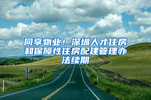 同享物业！深圳人才住房和保障性住房配建管理办法续期