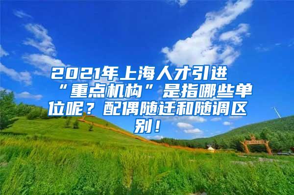 2021年上海人才引进“重点机构”是指哪些单位呢？配偶随迁和随调区别！