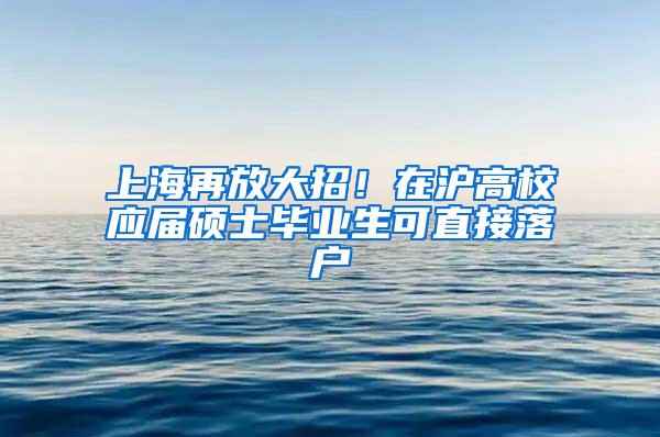 上海再放大招！在沪高校应届硕士毕业生可直接落户