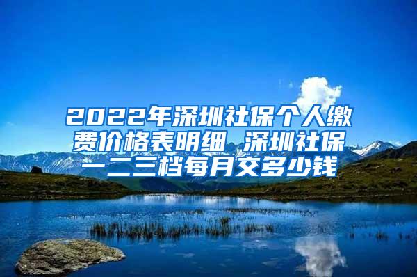 2022年深圳社保个人缴费价格表明细 深圳社保一二三档每月交多少钱