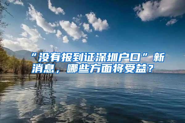 “没有报到证深圳户口”新消息，哪些方面将受益？