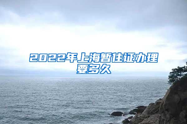 2022年上海暂住证办理要多久
